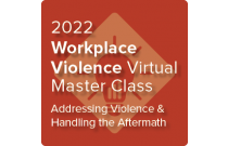 2022 Workplace Violence Virtual Master Class: Addressing Violence and Handling the Aftermath