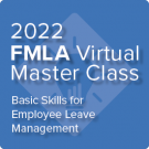 2022 FMLA Virtual Master Class: Basic Skills for Employee Leave Management