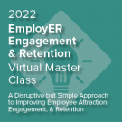 2022 EmployER Engagement & Retention Master Class: A Disruptive but Simple Approach to Improving Employee Attraction, Engagement, and Retention | Cohort Kick Off
