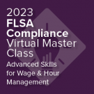 2023 FLSA Compliance Virtual Master Class: Advanced Skills for Wage and Hour Management